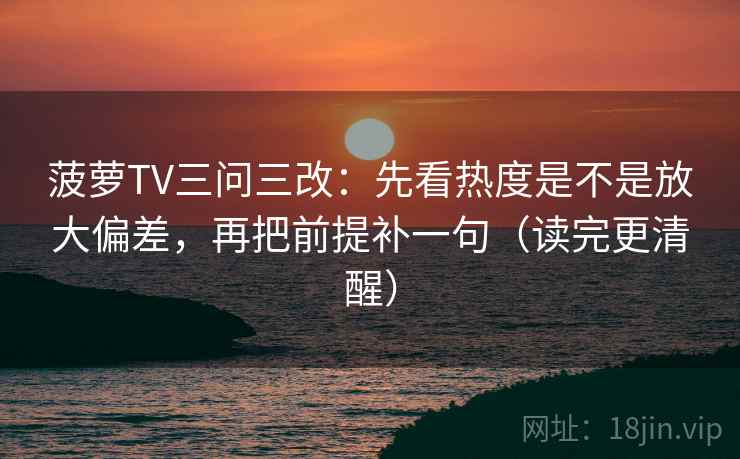 菠萝TV三问三改：先看热度是不是放大偏差，再把前提补一句（读完更清醒）