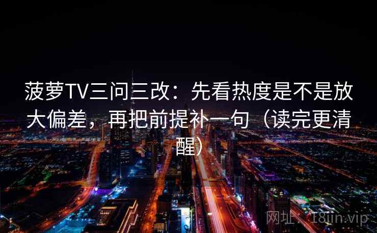 菠萝TV三问三改:先看热度是不是放大偏差,再把前提补一句(读完更清醒) 菠萝TV三问三改:先看热度是不是放大偏差,再把前提补一句(读完更清醒)