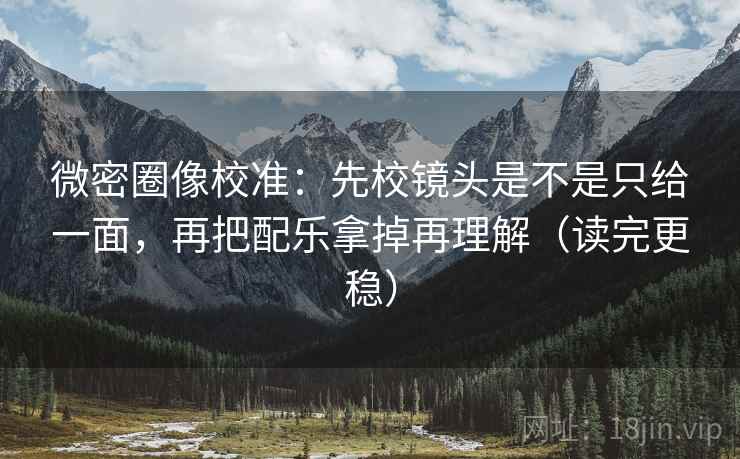 微密圈像校准：先校镜头是不是只给一面，再把配乐拿掉再理解（读完更稳）