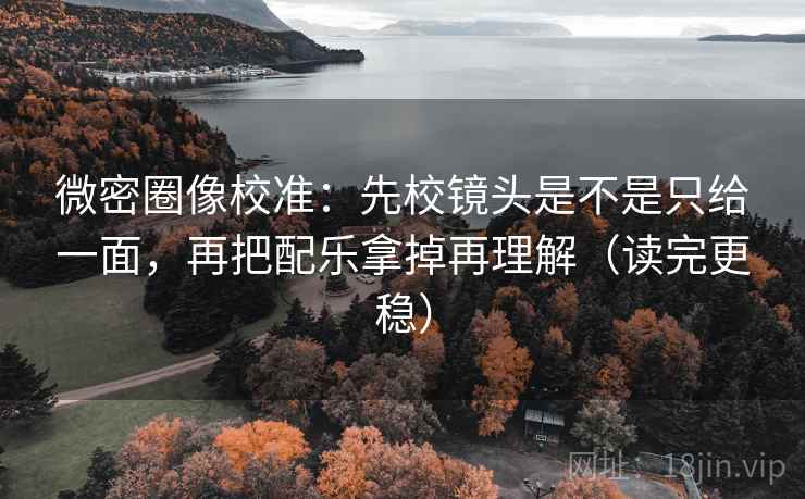 微密圈像校准:先校镜头是不是只给一面,再把配乐拿掉再理解(读完更稳) 微密圈像校准:先校镜头是不是只给一面,再把配乐拿掉再理解(读完更稳)