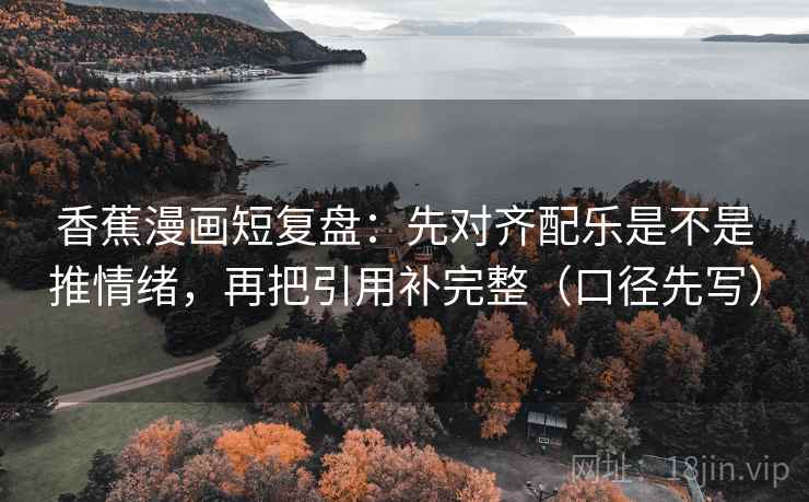 香蕉漫画短复盘：先对齐配乐是不是推情绪，再把引用补完整（口径先写）