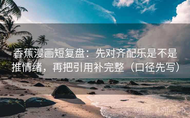 香蕉漫画短复盘：先对齐配乐是不是推情绪，再把引用补完整（口径先写）