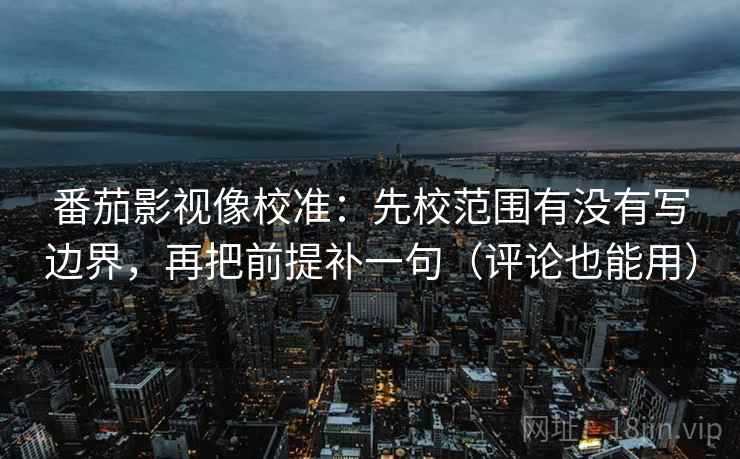 番茄影视像校准:先校范围有没有写边界,再把前提补一句(评论也能用)