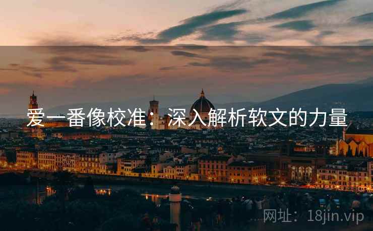爱一番像校准：深入解析软文的力量