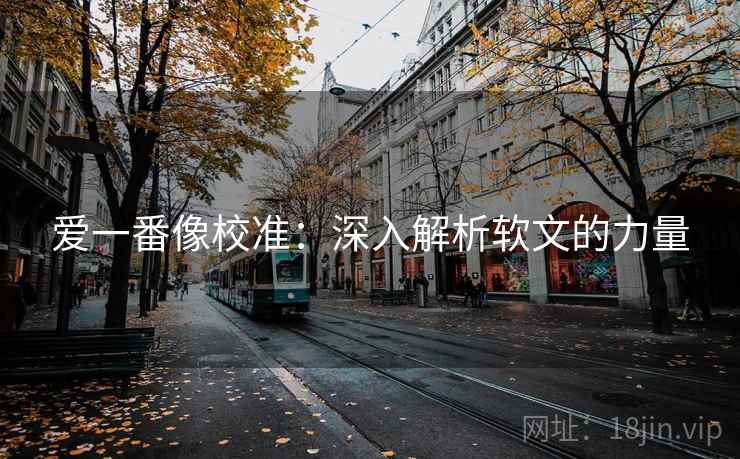 爱一番像校准:深入解析软文的力量 爱一番像校准:深入解析软文的力量