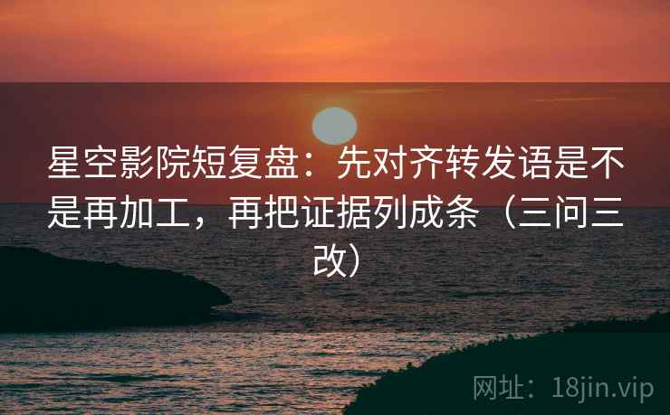 星空影院短复盘：先对齐转发语是不是再加工，再把证据列成条（三问三改）