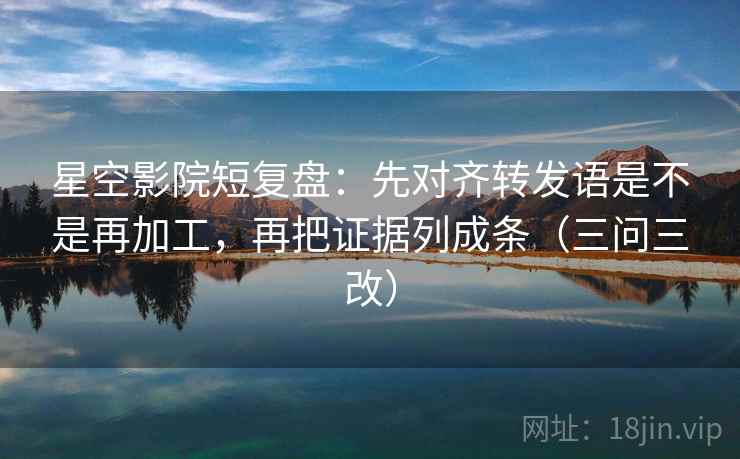 星空影院短复盘:先对齐转发语是不是再加工,再把证据列成条(三问三改) 星空影院短复盘:先对齐转发语是不是再加工,再把证据列成条(三问三改)