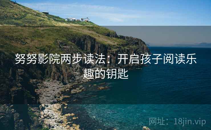 努努影院两步读法:开启孩子阅读乐趣的钥匙 努努影院两步读法:开启孩子阅读乐趣的钥匙