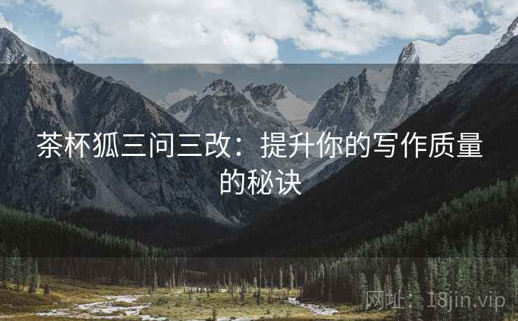 茶杯狐三问三改:提升你的写作质量的秘诀 茶杯狐三问三改:提升你的写作质量的秘诀