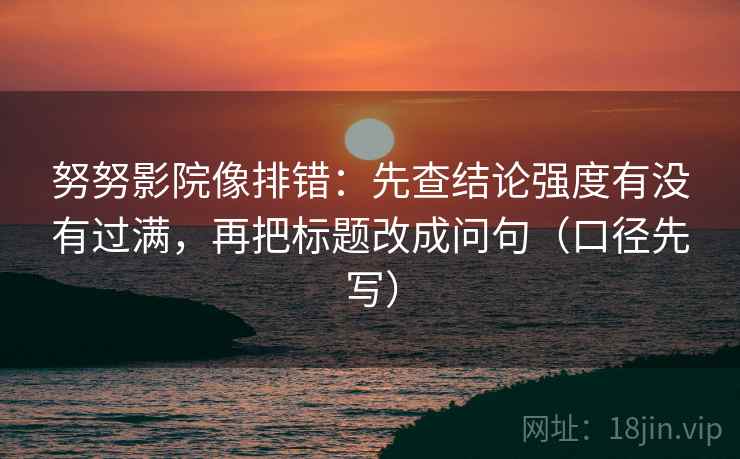 努努影院像排错:先查结论强度有没有过满,再把标题改成问句(口径先写) 努努影院像排错:先查结论强度有没有过满,再把标题改成问句(口径先写)