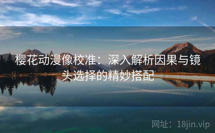 樱花动漫像校准：深入解析因果与镜头选择的精妙搭配
