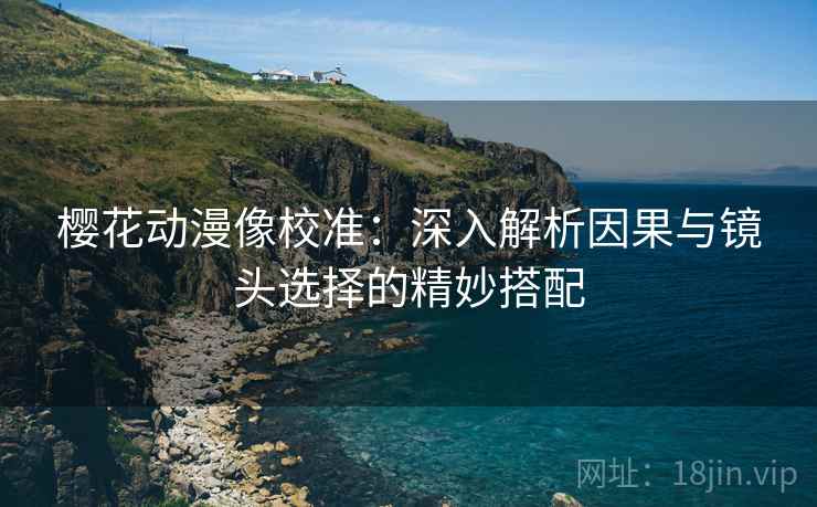 樱花动漫像校准:深入解析因果与镜头选择的精妙搭配 樱花动漫像校准:深入解析因果与镜头选择的精妙搭配