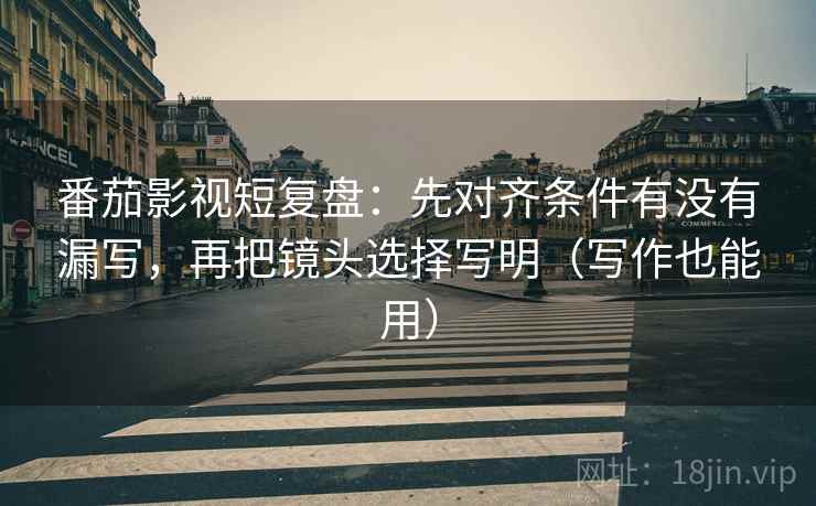 番茄影视短复盘：先对齐条件有没有漏写，再把镜头选择写明（写作也能用）