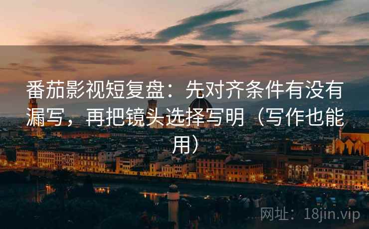 番茄影视短复盘:先对齐条件有没有漏写,再把镜头选择写明(写作也能用) 番茄影视短复盘:先对齐条件有没有漏写,再把镜头选择写明(写作也能用)