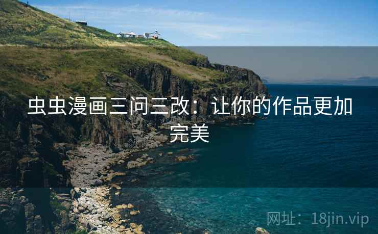 虫虫漫画三问三改:让你的作品更加完美 虫虫漫画三问三改:让你的作品更加完美