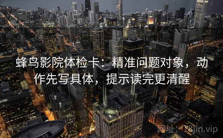 蜂鸟影院体检卡：精准问题对象，动作先写具体，提示读完更清醒