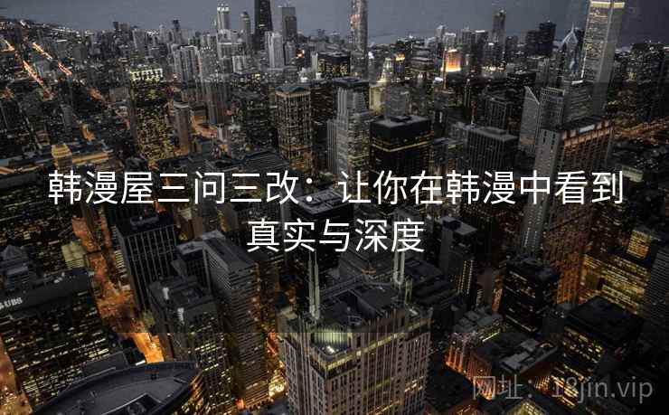 韩漫屋三问三改：让你在韩漫中看到真实与深度