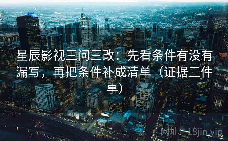 星辰影视三问三改：先看条件有没有漏写，再把条件补成清单（证据三件事）