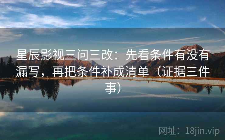 星辰影视三问三改:先看条件有没有漏写,再把条件补成清单(证据三件事) 星辰影视三问三改:先看条件有没有漏写,再把条件补成清单(证据三件事)