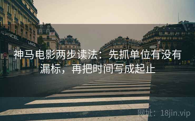 神马电影两步读法：先抓单位有没有漏标，再把时间写成起止