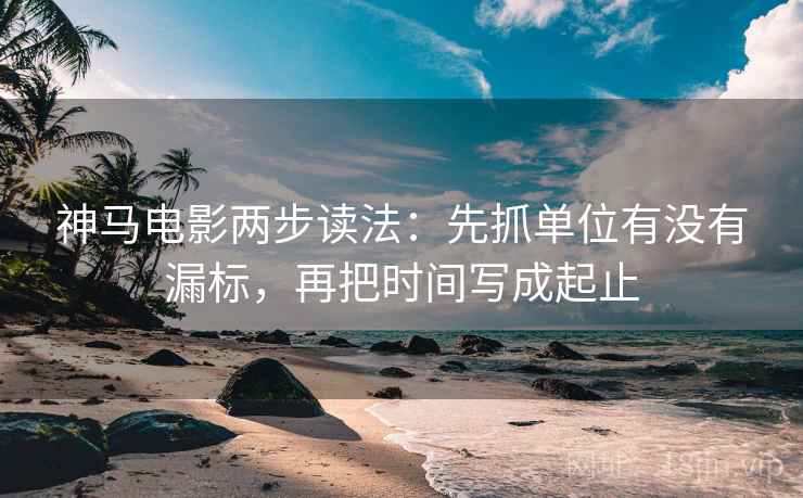 神马电影两步读法:先抓单位有没有漏标,再把时间写成起止 神马电影两步读法:先抓单位有没有漏标,再把时间写成起止