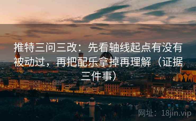 推特三问三改:先看轴线起点有没有被动过,再把配乐拿掉再理解(证据三件事) 推特三问三改:先看轴线起点有没有被动过,再把配乐拿掉再理解(证据三件事)