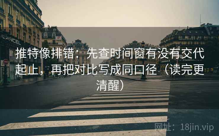 推特像排错：先查时间窗有没有交代起止，再把对比写成同口径（读完更清醒）