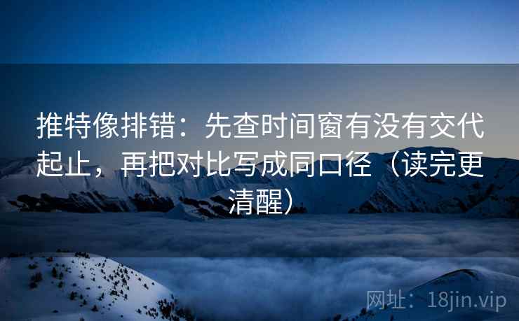 推特像排错:先查时间窗有没有交代起止,再把对比写成同口径(读完更清醒) 推特像排错:先查时间窗有没有交代起止,再把对比写成同口径(读完更清醒)