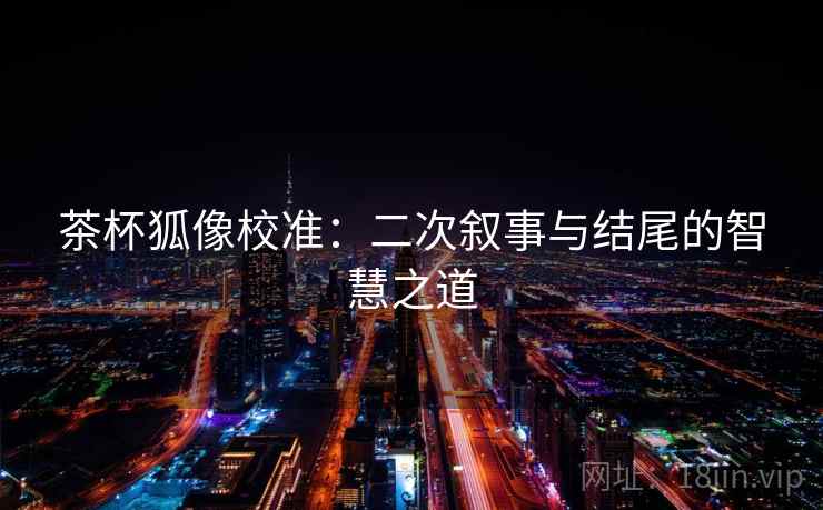 茶杯狐像校准：二次叙事与结尾的智慧之道