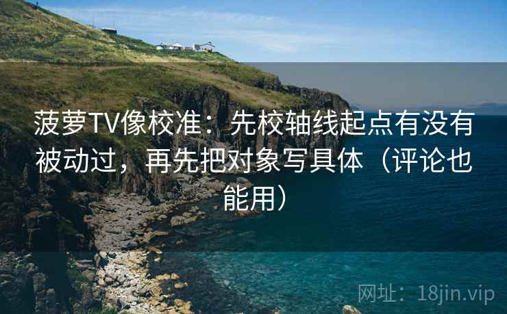 菠萝TV像校准:先校轴线起点有没有被动过,再先把对象写具体(评论也能用) 菠萝TV像校准:先校轴线起点有没有被动过,再先把对象写具体(评论也能用)