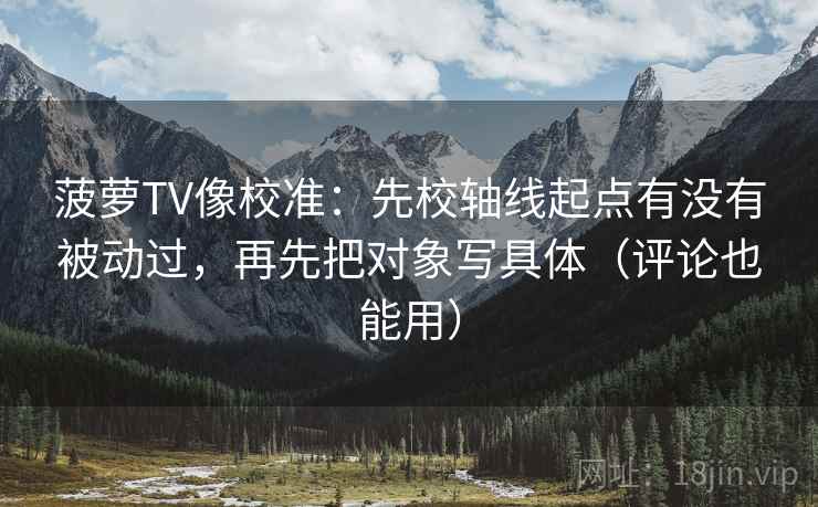 菠萝TV像校准：先校轴线起点有没有被动过，再先把对象写具体（评论也能用）