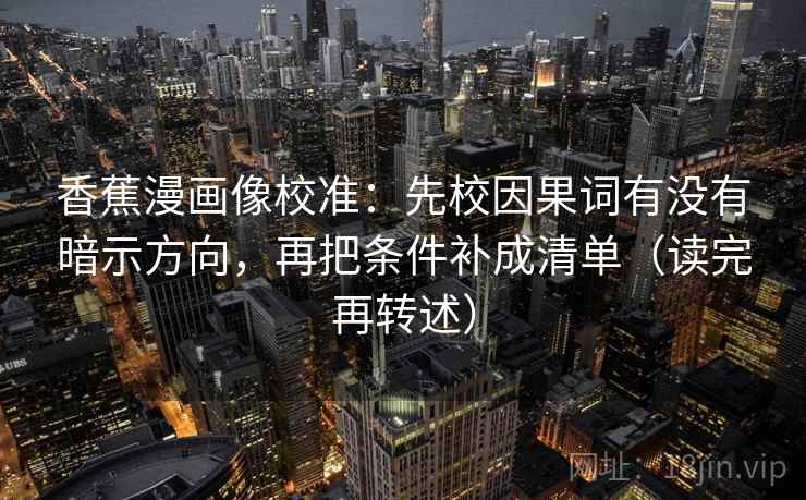 香蕉漫画像校准:先校因果词有没有暗示方向,再把条件补成清单(读完再转述) 香蕉漫画像校准:先校因果词有没有暗示方向,再把条件补成清单(读完再转述)