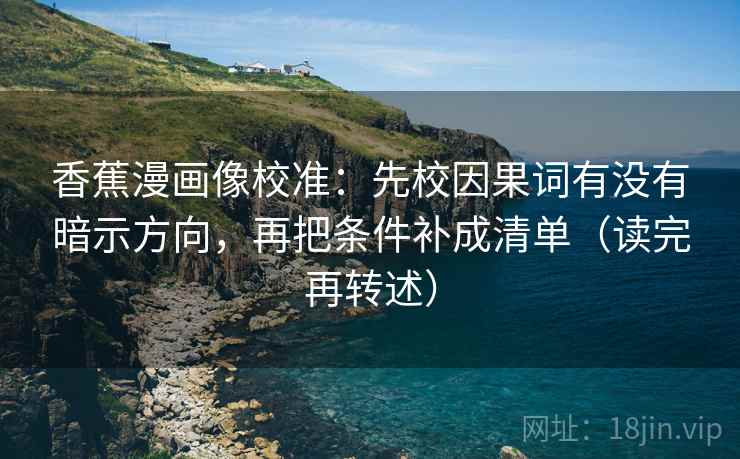香蕉漫画像校准：先校因果词有没有暗示方向，再把条件补成清单（读完再转述）