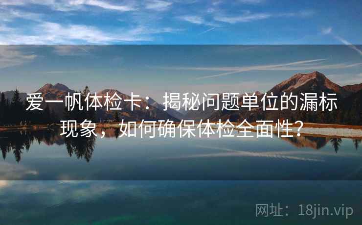 爱一帆体检卡:揭秘问题单位的漏标现象,如何确保体检全面性? 爱一帆体检卡:揭秘问题单位的漏标现象,如何确保体检全面性?