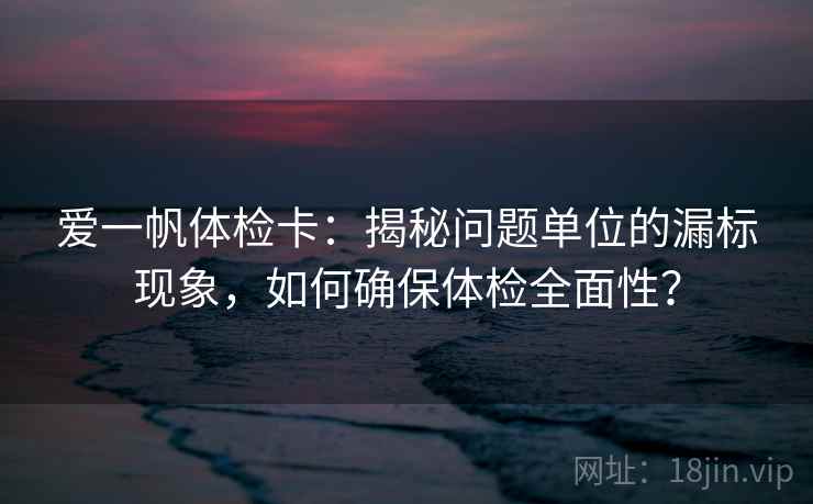 爱一帆体检卡：揭秘问题单位的漏标现象，如何确保体检全面性？