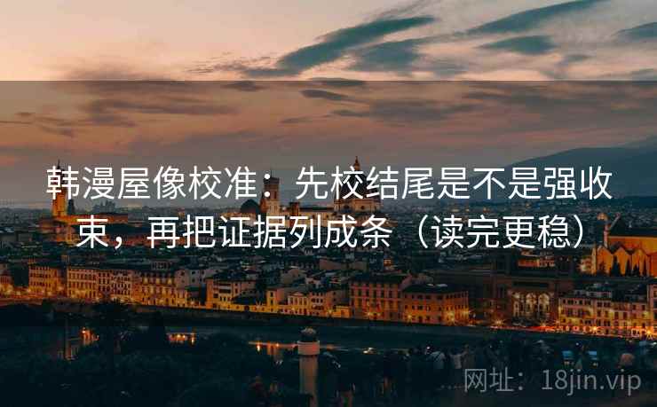 韩漫屋像校准：先校结尾是不是强收束，再把证据列成条（读完更稳）