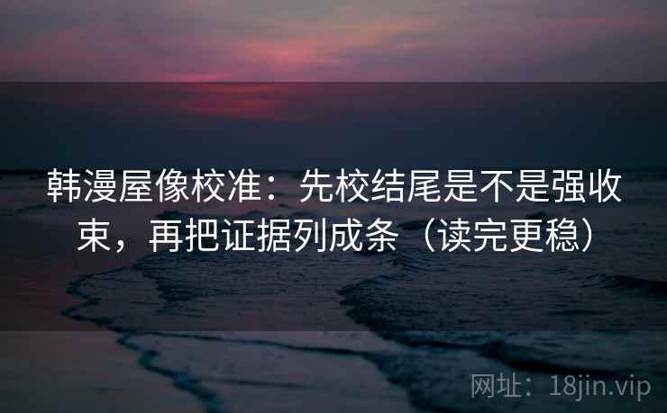 韩漫屋像校准:先校结尾是不是强收束,再把证据列成条(读完更稳) 韩漫屋像校准:先校结尾是不是强收束,再把证据列成条(读完更稳)