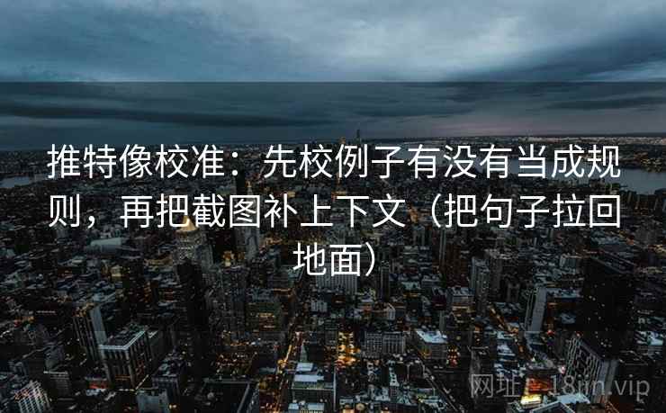 推特像校准：先校例子有没有当成规则，再把截图补上下文（把句子拉回地面）