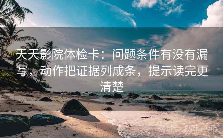 天天影院体检卡：问题条件有没有漏写，动作把证据列成条，提示读完更清楚