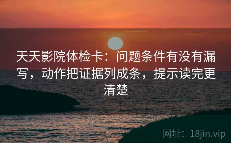 天天影院体检卡:问题条件有没有漏写,动作把证据列成条,提示读完更清楚 天天影院体检卡:问题条件有没有漏写,动作把证据列成条,提示读完更清楚