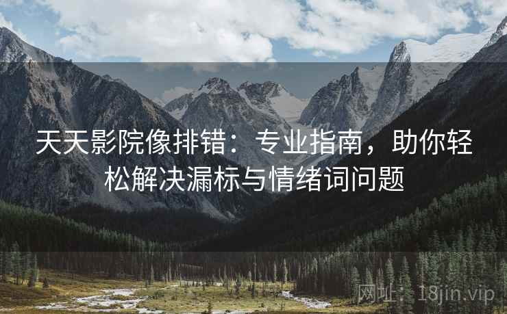 天天影院像排错:专业指南,助你轻松解决漏标与情绪词问题 天天影院像排错:专业指南,助你轻松解决漏标与情绪词问题