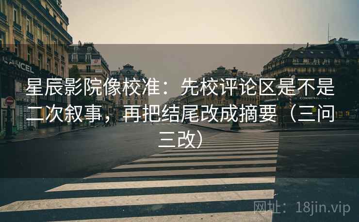 星辰影院像校准:先校评论区是不是二次叙事,再把结尾改成摘要(三问三改) 星辰影院像校准:先校评论区是不是二次叙事,再把结尾改成摘要(三问三改)
