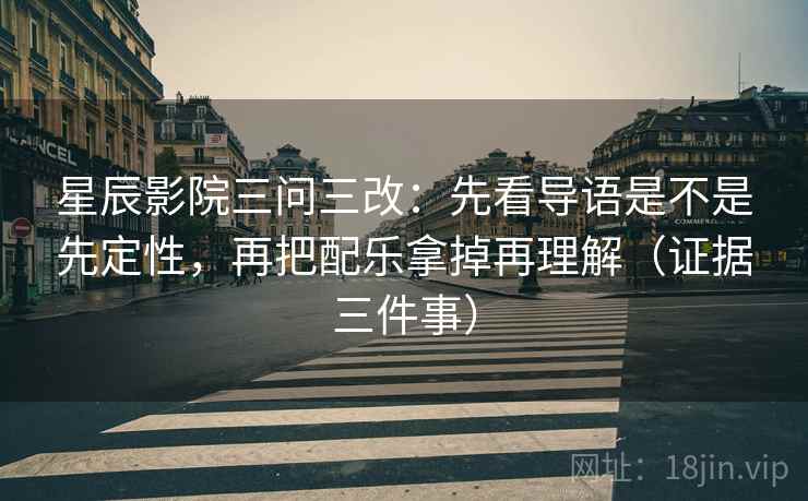 星辰影院三问三改：先看导语是不是先定性，再把配乐拿掉再理解（证据三件事）