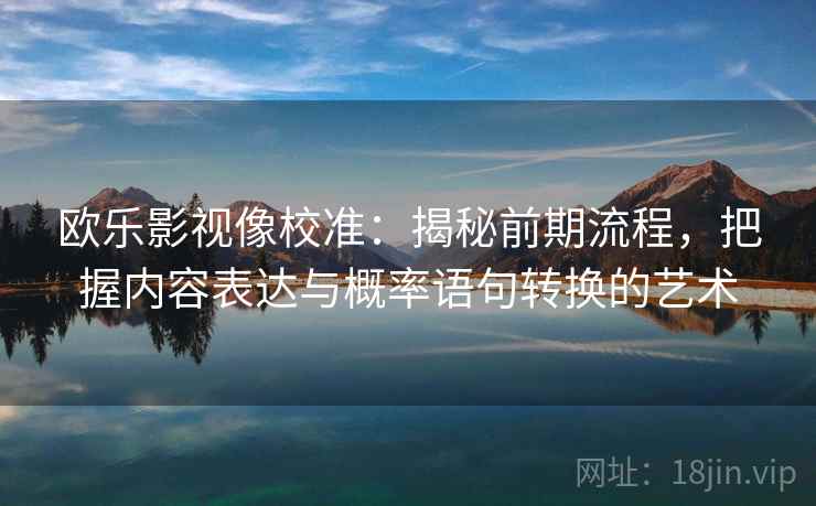 欧乐影视像校准：揭秘前期流程，把握内容表达与概率语句转换的艺术