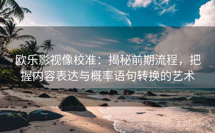 欧乐影视像校准:揭秘前期流程,把握内容表达与概率语句转换的艺术 欧乐影视像校准:揭秘前期流程,把握内容表达与概率语句转换的艺术