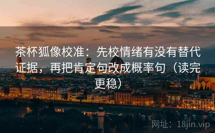 茶杯狐像校准：先校情绪有没有替代证据，再把肯定句改成概率句（读完更稳）