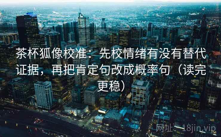茶杯狐像校准:先校情绪有没有替代证据,再把肯定句改成概率句(读完更稳) 茶杯狐像校准:先校情绪有没有替代证据,再把肯定句改成概率句(读完更稳)
