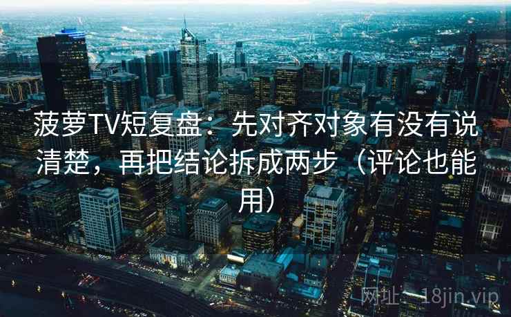 菠萝TV短复盘：先对齐对象有没有说清楚，再把结论拆成两步（评论也能用）
