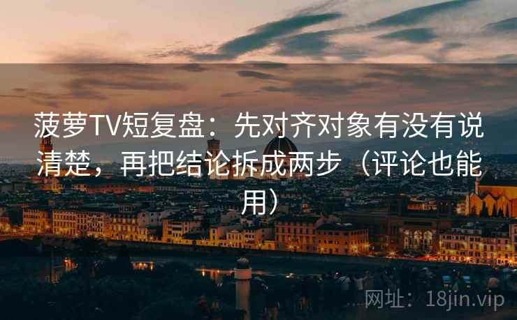 菠萝TV短复盘:先对齐对象有没有说清楚,再把结论拆成两步(评论也能用) 菠萝TV短复盘:先对齐对象有没有说清楚,再把结论拆成两步(评论也能用)