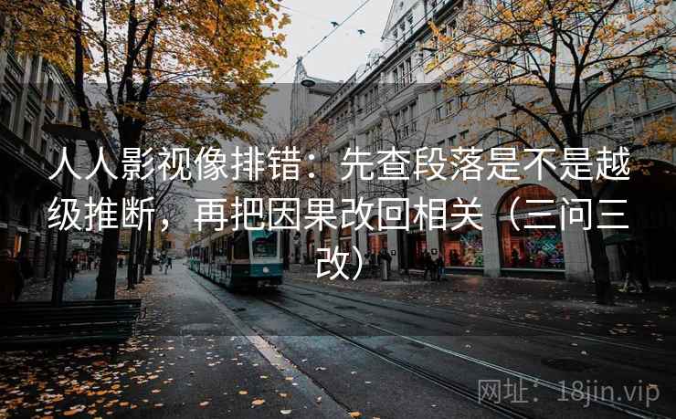 人人影视像排错：先查段落是不是越级推断，再把因果改回相关（三问三改）